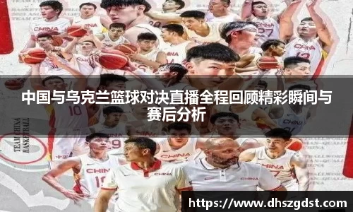 中国与乌克兰篮球对决直播全程回顾精彩瞬间与赛后分析