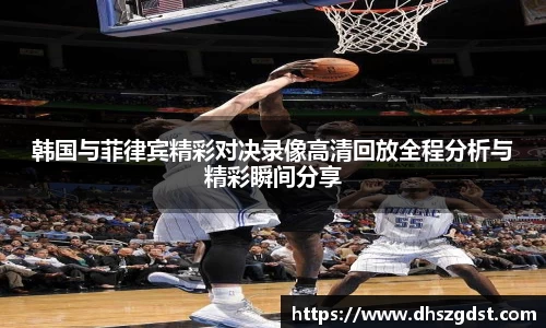 韩国与菲律宾精彩对决录像高清回放全程分析与精彩瞬间分享