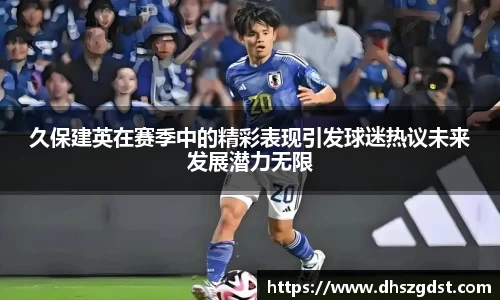 久保建英在赛季中的精彩表现引发球迷热议未来发展潜力无限